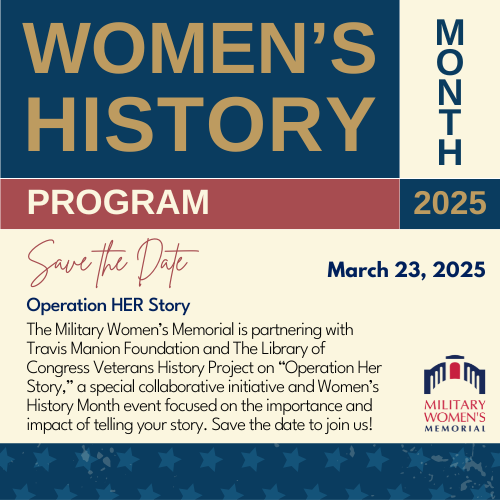 The Military Women’s Memorial is partnering with Travis Manion Foundation and The Library of Congress Veterans History Project on “Operation Her Story,” a special collaborative initiative and Women’s History Month event focused on the importance and impact of telling your story. Save the date to join us!